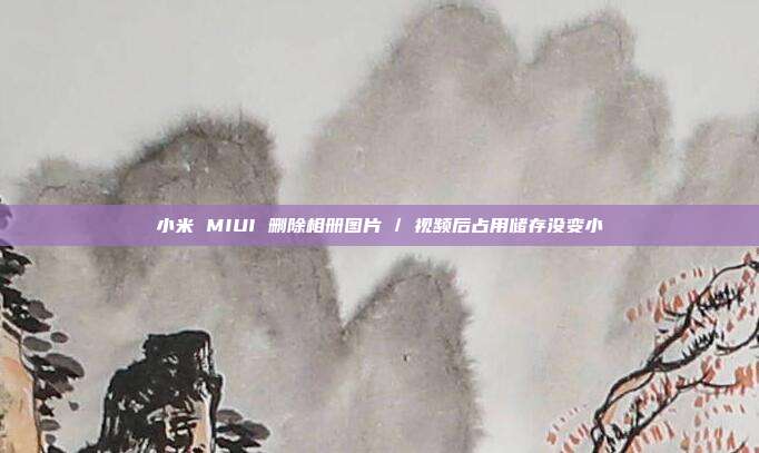 小米 MIUI 删除相册图片 / 视频后占用储存没变小