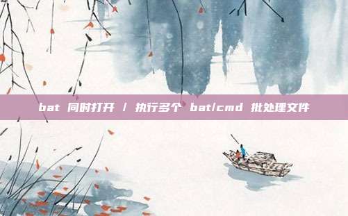 bat 同时打开 / 执行多个 bat/cmd 批处理文件