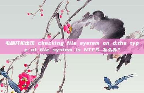 电脑开机出现 checking file system on d:the type of file system is NTFS 怎么办？