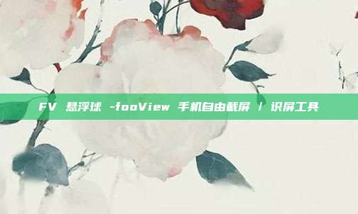 FV 悬浮球 -fooView 手机自由截屏 / 识屏工具