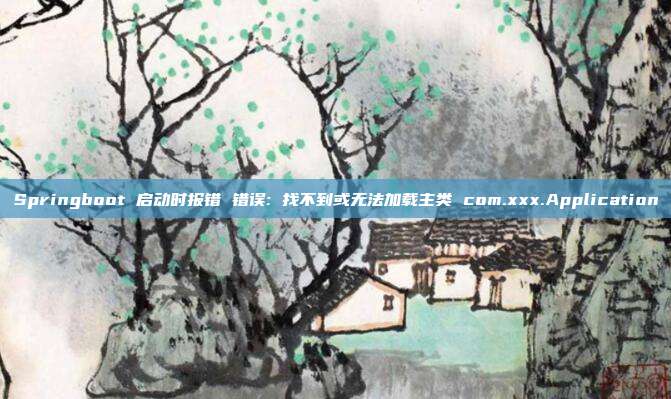 Springboot 启动时报错 错误: 找不到或无法加载主类 com.xxx.Application