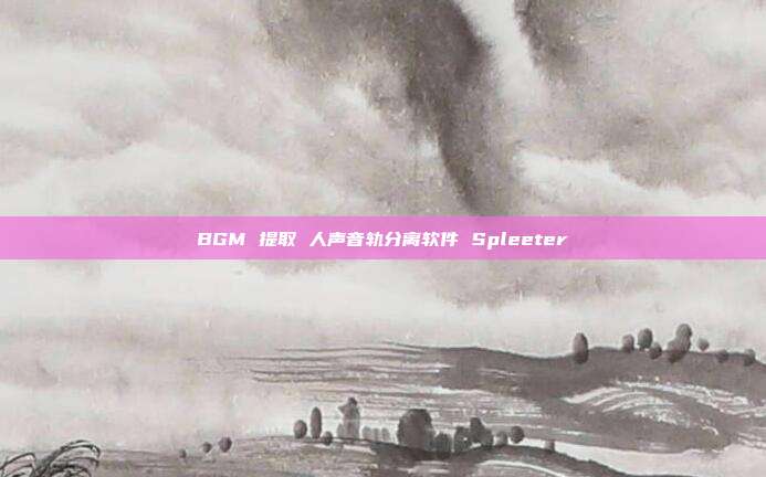 BGM 提取 人声音轨分离软件 Spleeter