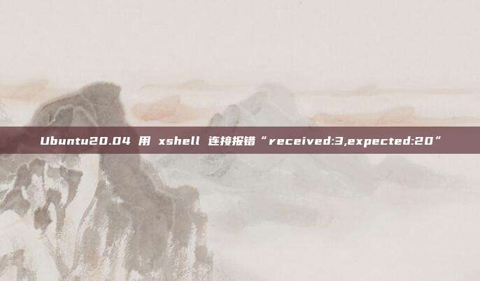 Ubuntu20.04 用 xshell 连接报错“received:3,expected:20”