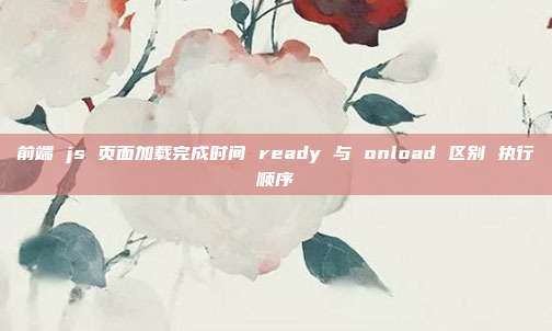 前端 js 页面加载完成时间 ready 与 onload 区别 执行顺序