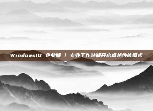 Windows10 企业版 / 专业工作站版开启卓越性能模式