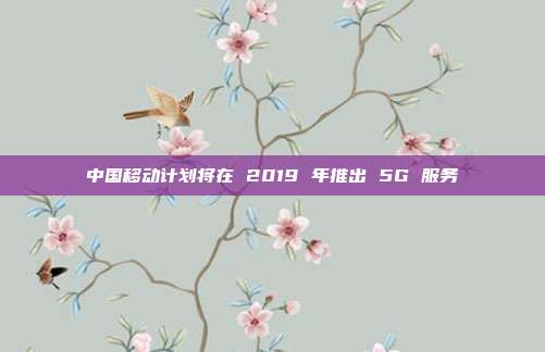 中国移动计划将在 2019 年推出 5G 服务