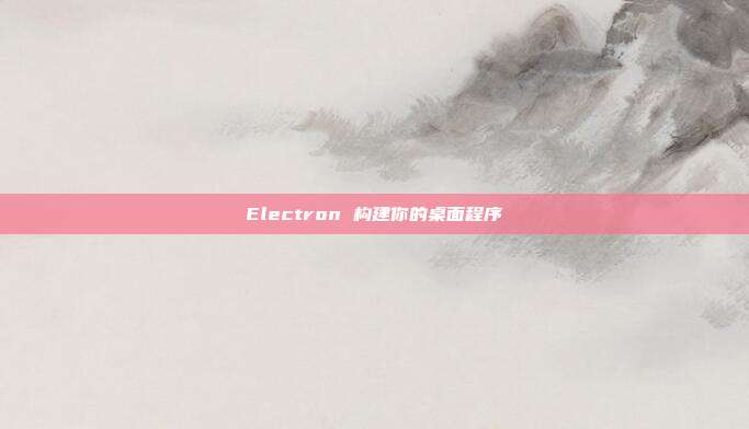 Electron 构建你的桌面程序