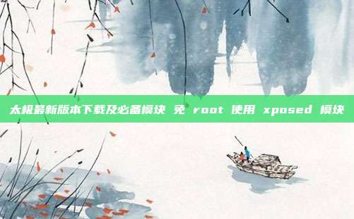 太极最新版本下载及必备模块 免 root 使用 xposed 模块