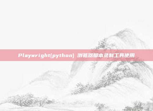 Playwright(python) 浏览器脚本录制工具使用