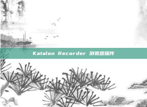 Katalon Recorder 浏览器插件