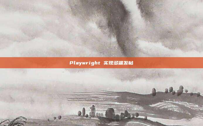 Playwright 实现多端发帖