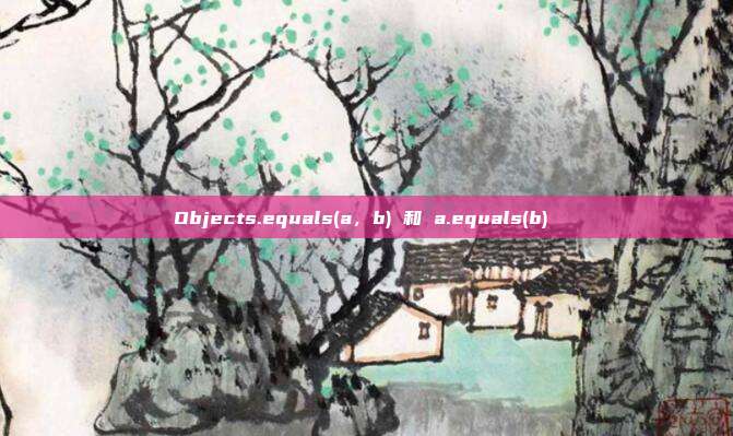 Objects.equals(a，b) 和 a.equals(b)