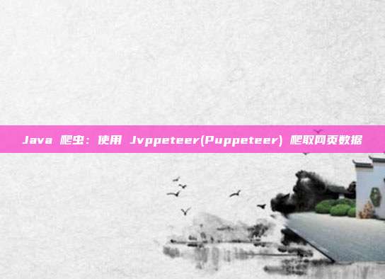 Java 爬虫：使用 Jvppeteer(Puppeteer) 爬取网页数据