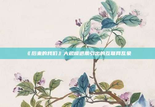 《后来的我们》大规模退票引出的互联网乱象