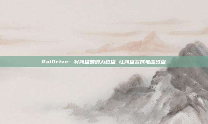 RaiDrive- 将网盘映射为磁盘 让网盘变成电脑磁盘