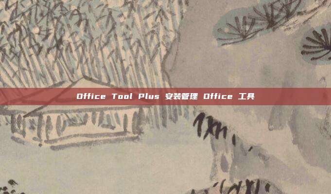 Office Tool Plus 安装管理 Office 工具