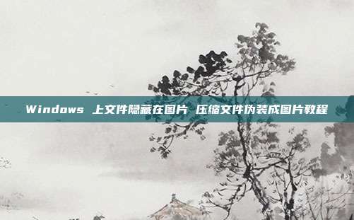 Windows 上文件隐藏在图片 压缩文件伪装成图片教程