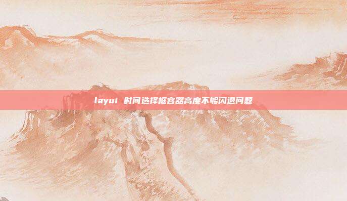 layui 时间选择框容器高度不够闪退问题