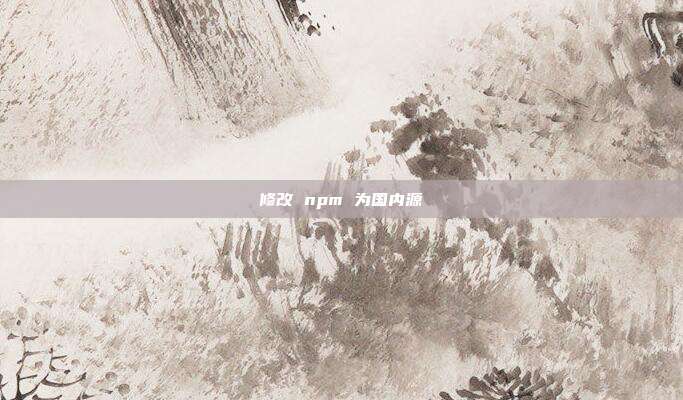 修改 npm 为国内源