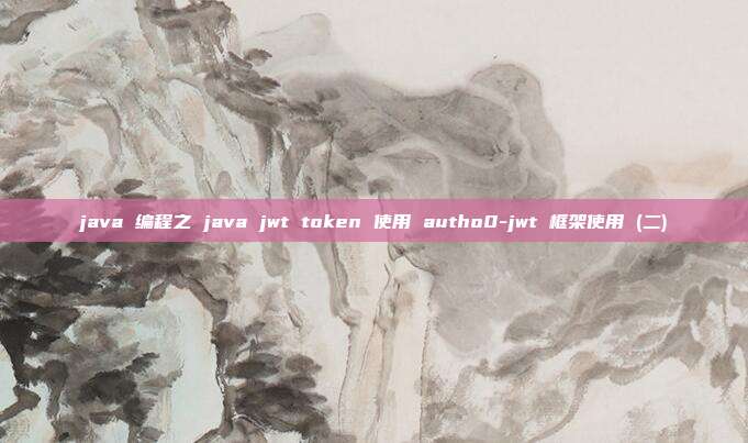 java 编程之 java jwt token 使用 autho0-jwt 框架使用 (二)