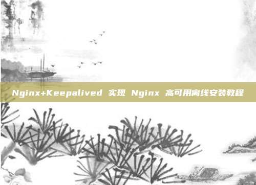 Nginx+Keepalived 实现 Nginx 高可用离线安装教程