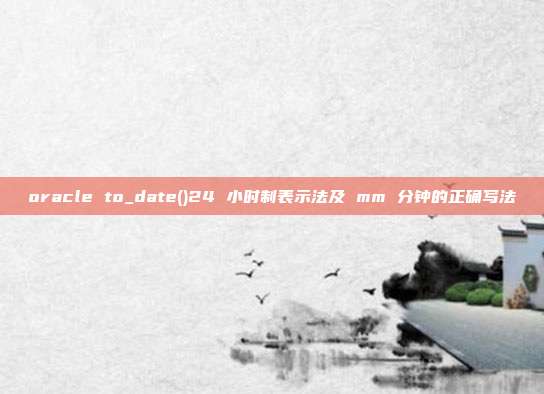 oracle to_date()24 小时制表示法及 mm 分钟的正确写法