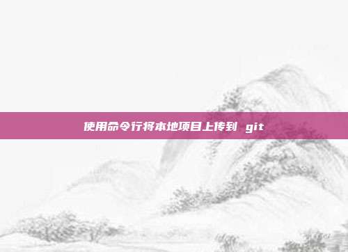 使用命令行将本地项目上传到 git