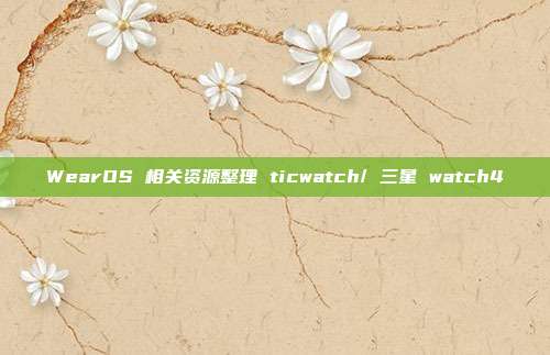 WearOS 相关资源整理 ticwatch/ 三星 watch4
