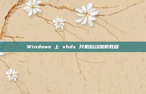 Windows 上 vhdx 开机自动加载教程