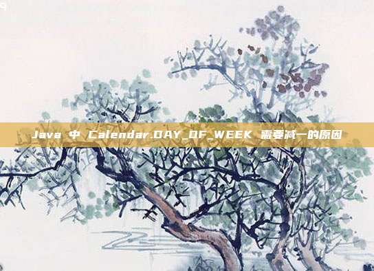 Java 中 Calendar.DAY_OF_WEEK 需要减一的原因