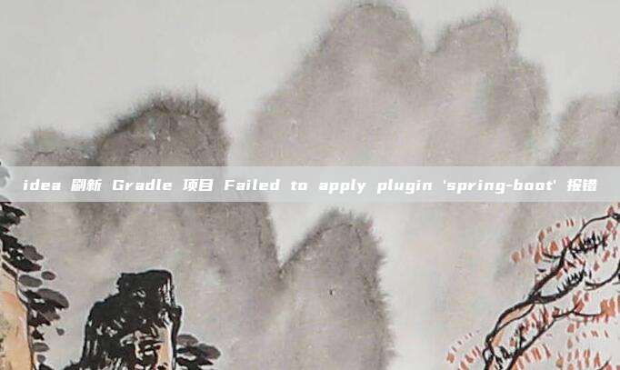 idea 刷新 Gradle 项目 Failed to apply plugin'spring-boot'报错