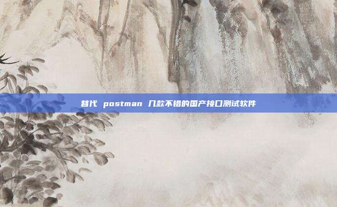 替代 postman 几款不错的国产接口测试软件